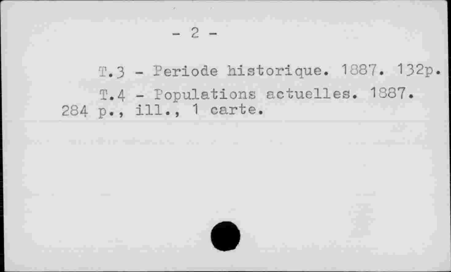 ﻿- 2 -
T.З - Periode historique. 1887. 132p.
T.4 - Populations actuelles. 1887.
284 p., ill., 1 carte.